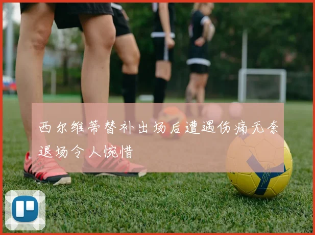西尔维蒂替补出场后遭遇伤痛无奈退场令人惋惜