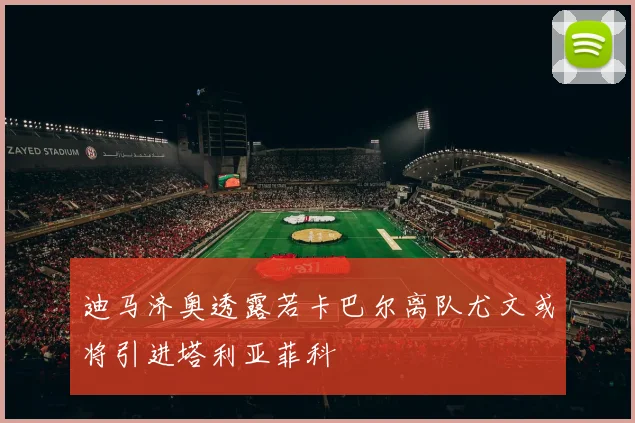 迪马济奥透露若卡巴尔离队尤文或将引进塔利亚菲科