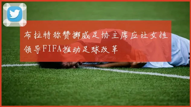 布拉特称赞挪威足协主席应让女性领导FIFA推动足球改革