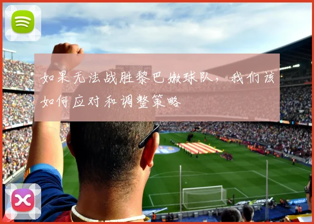 如果无法战胜黎巴嫩球队，我们该如何应对和调整策略